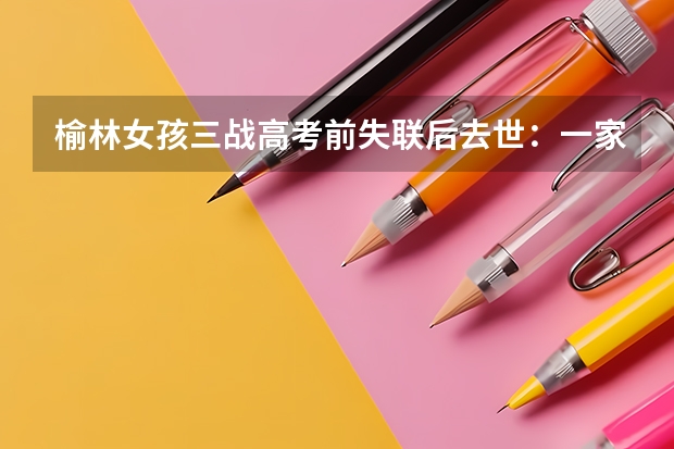 榆林女孩三战高考前失联后去世：一家三口是低保户，出事前有何异常？ 为何很多人考研会二战、三战，但高考时却很少有人愿意复读？