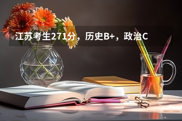 江苏考生271分，历史B+，政治C本三能填什么学校，专科可以填什么学校，专业是否可以满足自己的选择？