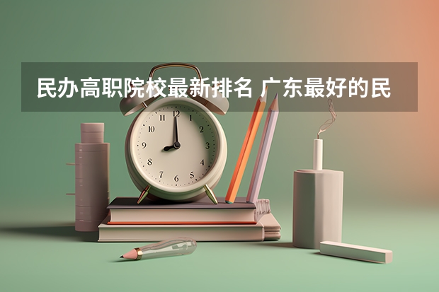 民办高职院校最新排名 广东最好的民办大专排名