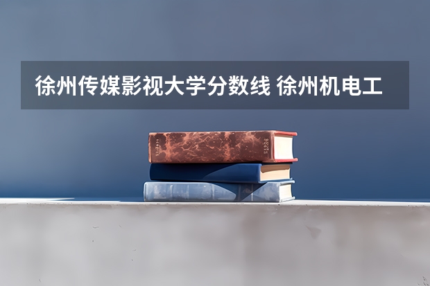 徐州传媒影视大学分数线 徐州机电工程学校中考分数线