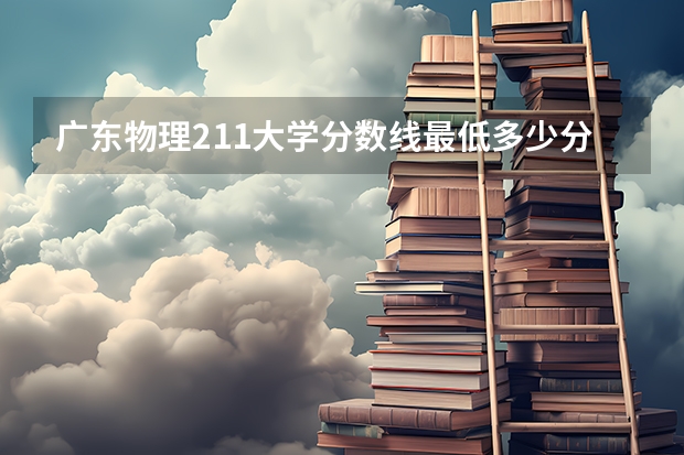 广东物理211大学分数线最低多少分可以上