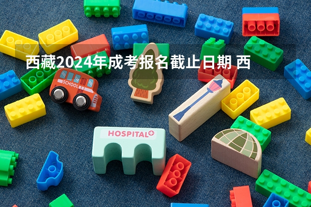 西藏2024年成考报名截止日期 西藏2023年成人高考报名条件及收费标准？