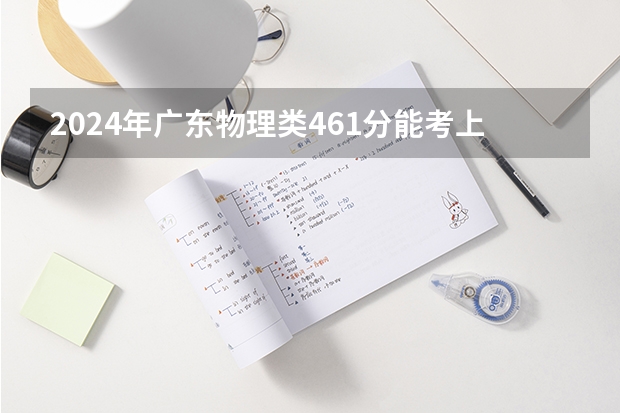 2024年广东物理类461分能考上什么大学？