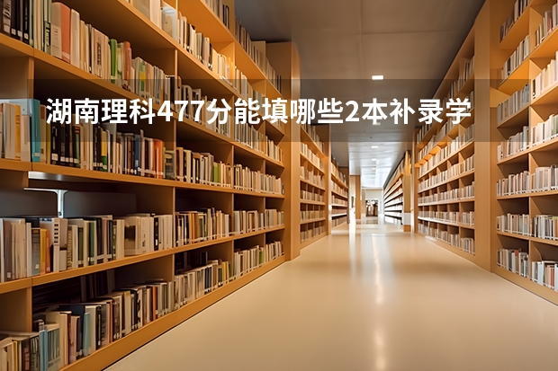 湖南理科477分能填哪些2本补录学校？