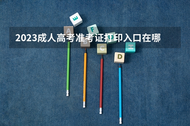 2023成人高考准考证打印入口在哪里啊