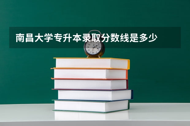 南昌大学专升本录取分数线是多少