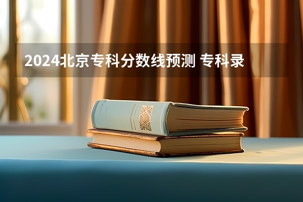 2024北京专科分数线预测 专科录取分数线预计多少分
