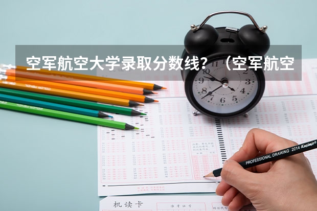 空军航空大学录取分数线？（空军航空大学录取分数线）