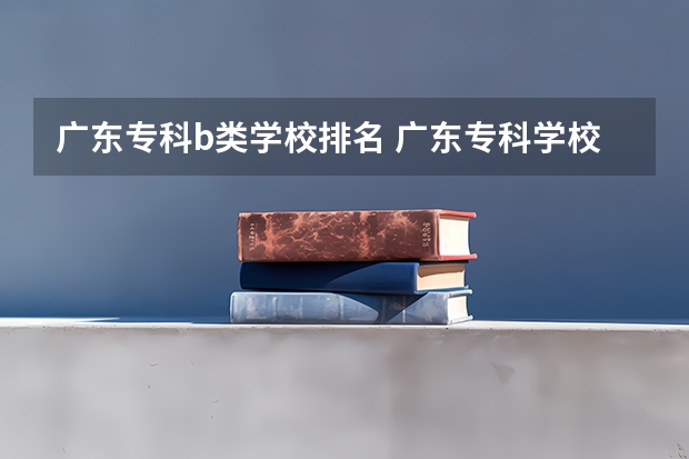 广东专科b类学校排名 广东专科学校排名榜及录取分数线