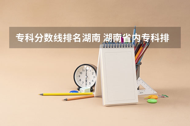 专科分数线排名湖南 湖南省内专科排名及分数线