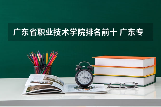 广东省职业技术学院排名前十 广东专科学校排名榜及录取分数线