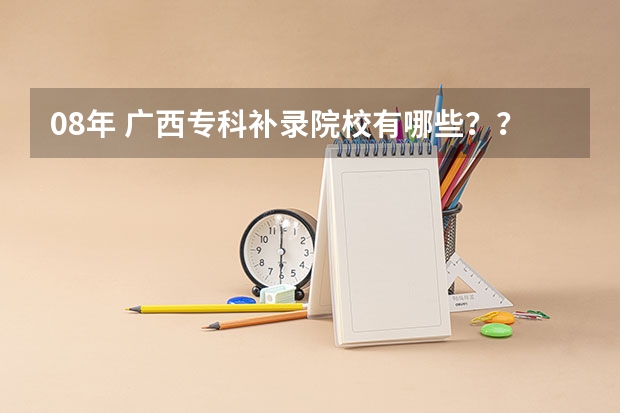 08年 广西专科补录院校有哪些？？急```````拜托拉