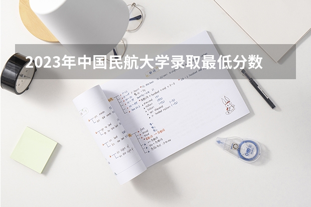 2023年中国民航大学录取最低分数线是多少？