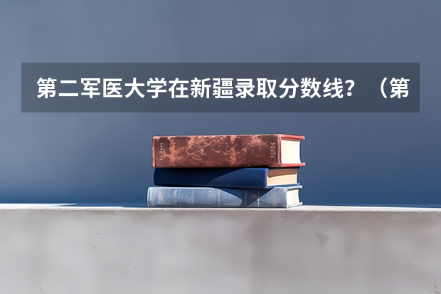 第二军医大学在新疆录取分数线？（第二军医大学分数线 第二军医大学高考分数线）