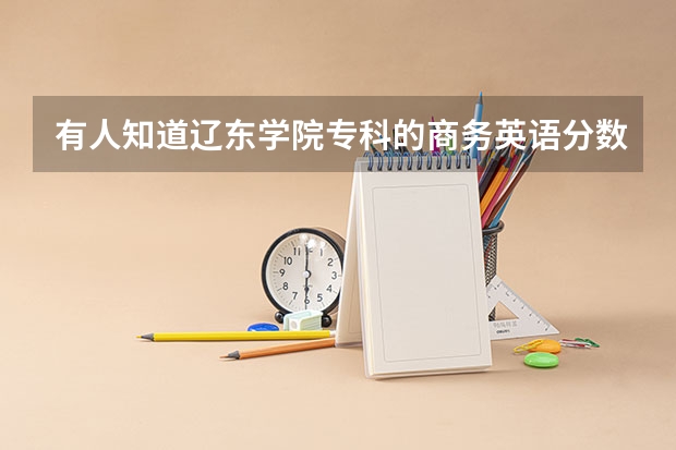 有人知道辽东学院专科的商务英语分数线多少嘛，可以帮忙具体说说这个专业咋样嘛，谢谢啦！！