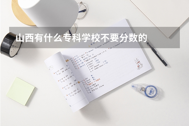 山西有什么专科学校不要分数的