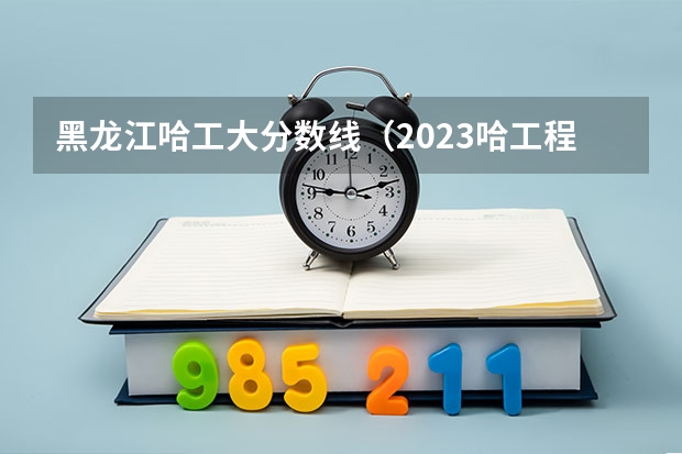 黑龙江哈工大分数线（2023哈工程分数线）