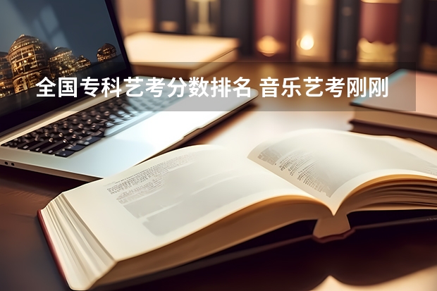 全国专科艺考分数排名 音乐艺考刚刚过线可以填那些学校?