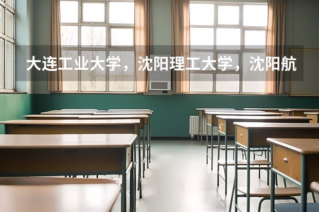 大连工业大学，沈阳理工大学，沈阳航空大学哪个好一点，