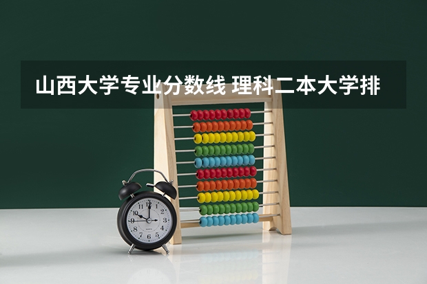 山西大学专业分数线 理科二本大学排名及分数线