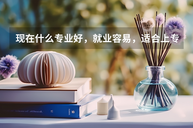 现在什么专业好，就业容易，适合上专科女生学的学