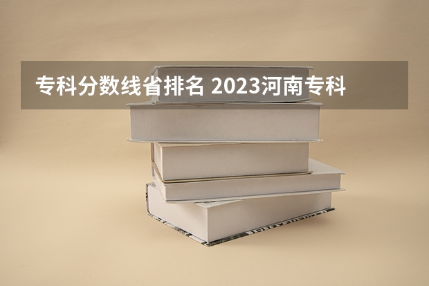 专科分数线省排名 2023河南专科学校排名及分数线
