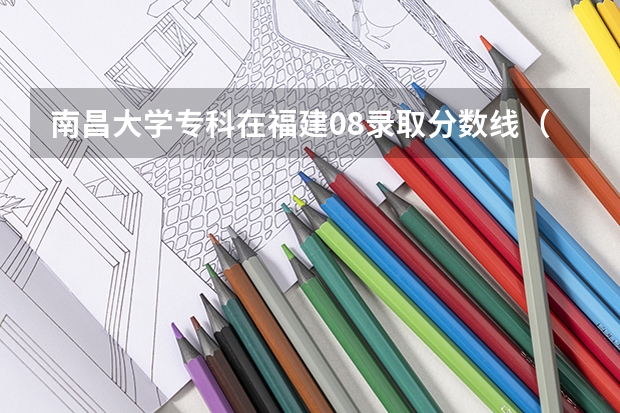 南昌大学专科在福建08录取分数线（福建高考分数线2023一本,二本,专科分数线）