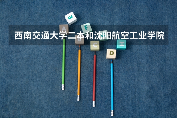 西南交通大学二本和沈阳航空工业学院哪个好
