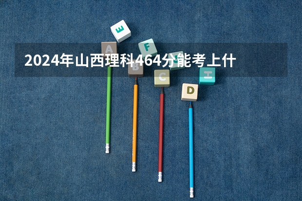 2024年山西理科464分能考上什么大学？