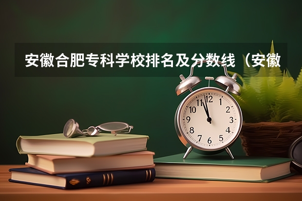 安徽合肥专科学校排名及分数线（安徽专科学校排行榜以及分数线）