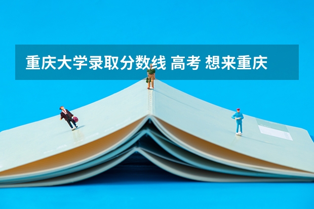 重庆大学录取分数线 高考 想来重庆 求介绍一下重庆的大学及分数线