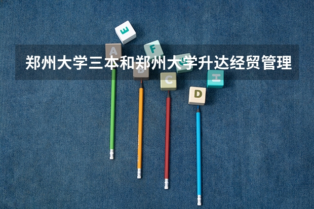 郑州大学三本和郑州大学升达经贸管理学院还有郑州西亚斯这三所学校那个最好，为什么？