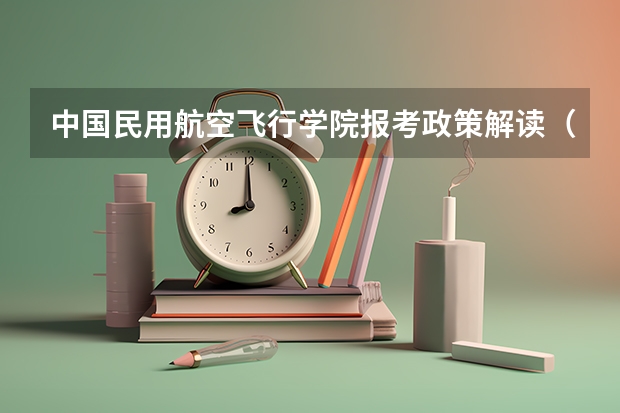 中国民用航空飞行学院报考政策解读(国家专项有那些大学)