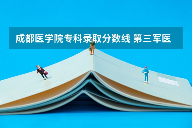 成都医学院专科录取分数线 第三军医大学专科录取分数线