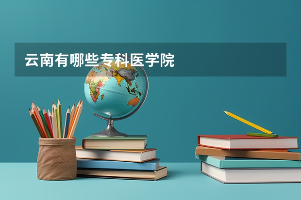 云南有哪些专科医学院