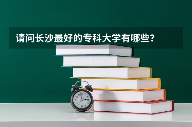 请问长沙最好的专科大学有哪些？