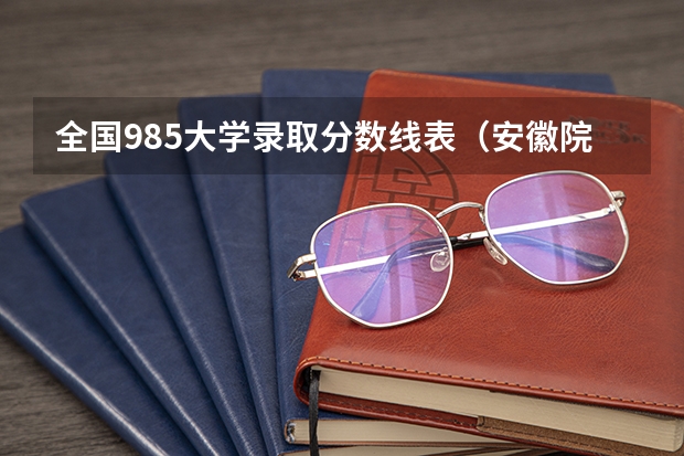 全国985大学录取分数线表（安徽院校录取分数线排行）