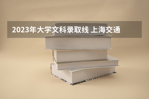 2023年大学文科录取线 上海交通大学分数线