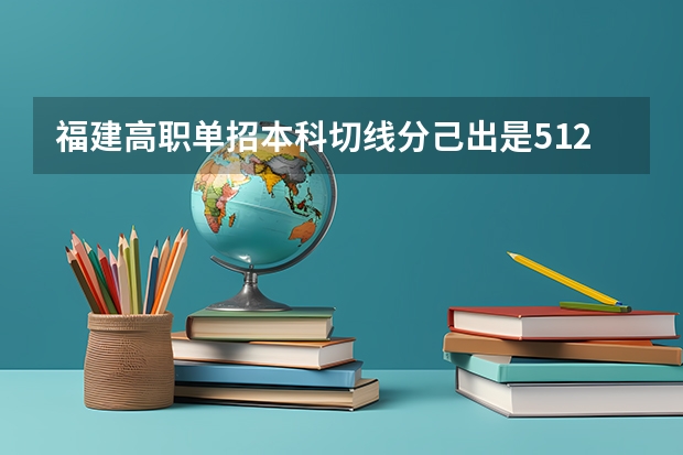 福建高职单招本科切线分己出是512分那483分能续什么办公专科学校.