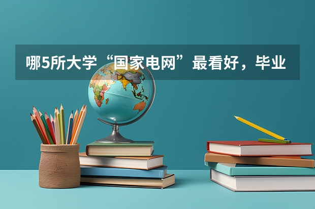 哪5所大学“国家电网”最看好，毕业生很抢手，考上就是铁饭碗？（东北电力大学历年在黑龙江的理科一表二表录取分数线？？）