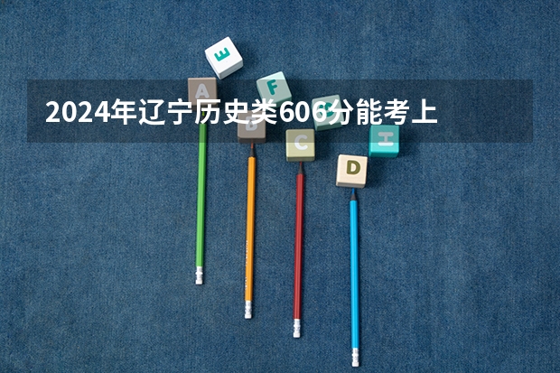 2024年辽宁历史类606分能考上什么大学?