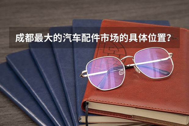 成都最大的汽车配件市场的具体位置？该怎么走？