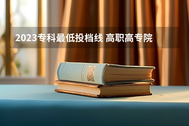 2023专科最低投档线 高职高专院校排行榜