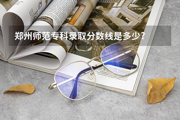 郑州师范专科录取分数线是多少?
