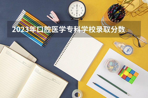 2023年口腔医学专科学校录取分数线是多少