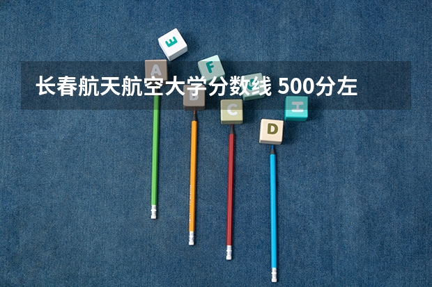 长春航天航空大学分数线 500分左右大学排名