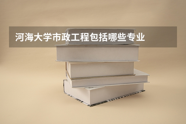 河海大学市政工程包括哪些专业