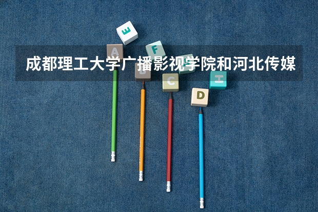 成都理工大学广播影视学院和河北传媒学院我该选哪个？