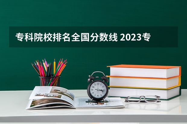 专科院校排名全国分数线 2023专科最低投档线