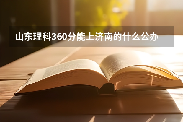 山东理科360分能上济南的什么公办专科